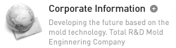 Corporate Information-Developing the future based on the mold technology. Total R&D Mold Engineering Company