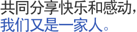 共同分享快乐和感动，我们又是一家人。