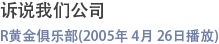 诉说我们公司 – R黄金俱乐部(2005年 4月 26日播放)