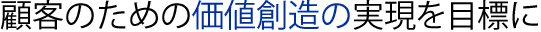 顧客のための価値創造の実現を目標に