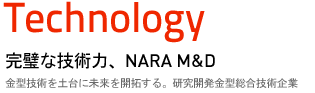 Technology 完璧な技術力、NARA M&D