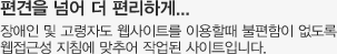 편견을 넘어 더 편리하게...
장애인 및 고령자도 웹사이트를 이용할때 불편함이 없도록 
웹접근성 지침에 맞추어 작업된 사이트입니다.
