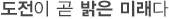 도전이 곧 밝은 미래다
