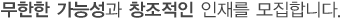 무한한 가능성과 창조적인 인재를 모집합니다.