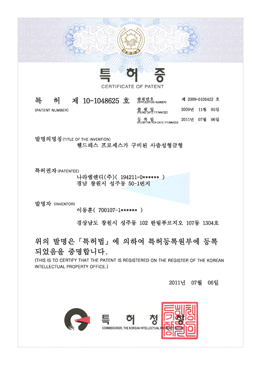 특허증

특허 제 10-1048625호

출원번호 : 제 2009-0106422호
출원일 : 2009년 11월 05일
등록일 : 2011년 07월 06일

발명의 명칭 : 웰드레스 프로세스가 구비된 사출성형금형

특허권자 : 나라엠앤디 (주) (194211-0******)
경남 창원시 성주동 50-1번지

발명자 : 이동훈 (700107-1******)

경상남도 창원시 성주동 102 한림푸르지오 107동 1304호

위의 발명은 특허법에 의하여 특허등록원부에 등록되었음을 증명합니다.
(THIS IS TO CERTIFY THAT THE PATENT IS REGISTERED ON THE REGISTER OF THE KOREAN INTELLECTUAL PROPERTY OFFICE.)

2011년 07월 06일

특허청장

연차등록료 납부일은 설정등록일 이후 4년차부터 매년 02월 11일까지이며 등록원부로 권리관계를 확인바랍니다.