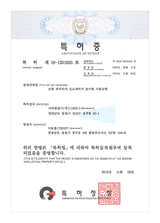 특허증

특허 제 10-1201625호

출원번호 : 제 2010-0055558일
출원일 : 2010년 06월 11일
등록일 : 2012년 11월 08일

발명의 명칭 : 금형 캐비티의 온도제어가 용이한 사출금형

특허권자 : 나라M&D (주) (194211-0******)
경상남도 창원시 성산구 성주동 50-1

발명자 : 이동훈  (700107-1******)
경상남도 창원시 성주동 102 한림푸르지오 197동 1304호


위의 발명은 특허법에 의하여 특허등록원부에 등록되었음을 증명합니다.

1999년 09월 28일

특허청장